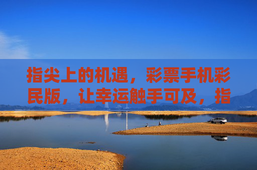 指尖上的机遇,彩票手机彩民版,让幸运触手可及,指尖机遇,手机彩民幸运触手 指尖上的机遇,彩票手机彩民版,让幸运触手可及,指尖机遇,手机彩民幸运触手