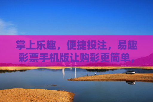 掌上乐趣,便捷投注,易趣彩票手机版让购彩更简单,易趣彩票手机版,掌上便捷,购彩更简单 掌上乐趣,便捷投注,易趣彩票手机版让购彩更简单,易趣彩票手机版,掌上便捷,购彩更简单