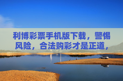 利博彩票手机版下载,警惕风险,合法购彩才是正道,利博彩票手机版下载,警惕风险,合法购彩为正道 利博彩票手机版下载,警惕风险,合法购彩才是正道,利博彩票手机版下载,警惕风险,合法购彩为正道
