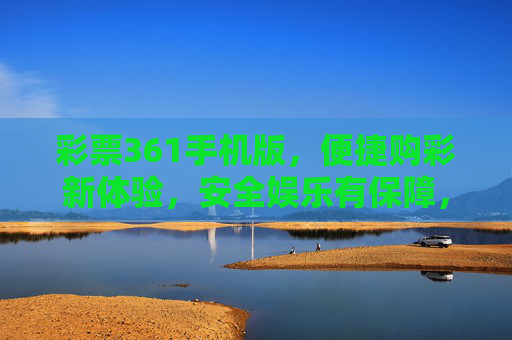 彩票361手机版,便捷购彩新体验,安全娱乐有保障,彩票361手机版,便捷购彩新体验,安全娱乐有保障 彩票361手机版,便捷购彩新体验,安全娱乐有保障,彩票361手机版,便捷购彩新体验,安全娱乐有保障