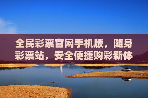 全民彩票官网手机版,随身彩票站,安全便捷购彩新体验,全民彩票手机版随身站,安全便捷购彩新体验 全民彩票官网手机版,随身彩票站,安全便捷购彩新体验,全民彩票手机版随身站,安全便捷购彩新体验