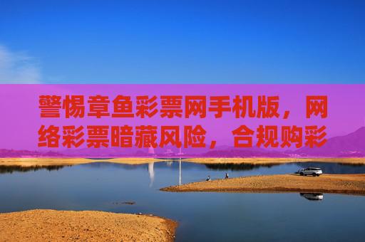 警惕章鱼彩票网手机版,网络彩票暗藏风险,合规购彩才是正途,警惕章鱼彩票网手机版,网络彩票暗藏风险,合规购彩方为正途 警惕章鱼彩票网手机版,网络彩票暗藏风险,合规购彩才是正途,警惕章鱼彩票网手机版,网络彩票暗藏风险,合规购彩方为正途