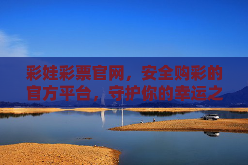 彩娃彩票官网,安全购彩的官方平台,守护你的幸运之门,彩娃彩票官网,安全购彩官方平台,守护幸运之门 彩娃彩票官网,安全购彩的官方平台,守护你的幸运之门,彩娃彩票官网,安全购彩官方平台,守护幸运之门