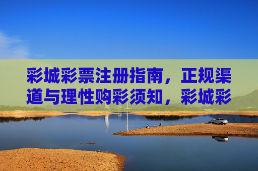 彩城彩票注册指南,正规渠道与理性购彩须知,彩城彩票注册指南,正规渠道与理性购彩须知 彩城彩票注册指南,正规渠道与理性购彩须知,彩城彩票注册指南,正规渠道与理性购彩须知