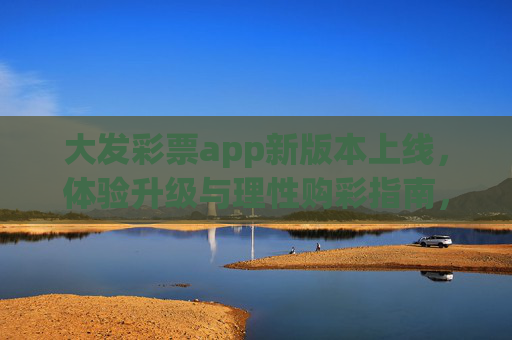 大发彩票app新版本上线,体验升级与理性购彩指南,大发彩票app新版本上线,体验升级与理性购彩指南 大发彩票app新版本上线,体验升级与理性购彩指南,大发彩票app新版本上线,体验升级与理性购彩指南