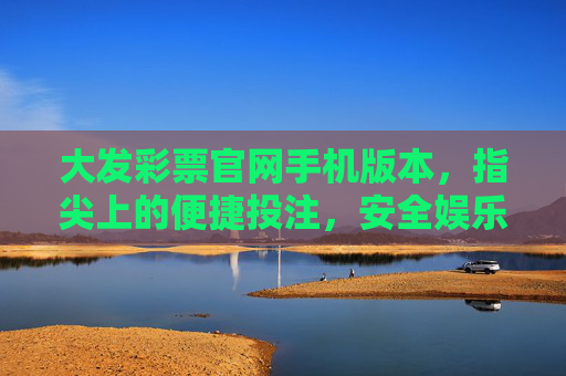 大发彩票官网手机版本,指尖上的便捷投注,安全娱乐新选择,大发彩票手机版,指尖便捷投注,安全娱乐新选择 大发彩票官网手机版本,指尖上的便捷投注,安全娱乐新选择,大发彩票手机版,指尖便捷投注,安全娱乐新选择