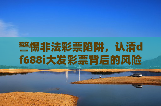 警惕非法彩票陷阱,认清df688i大发彩票背后的风险,警惕df688i大发彩票,非法陷阱与风险认清 警惕非法彩票陷阱,认清df688i大发彩票背后的风险,警惕df688i大发彩票,非法陷阱与风险认清