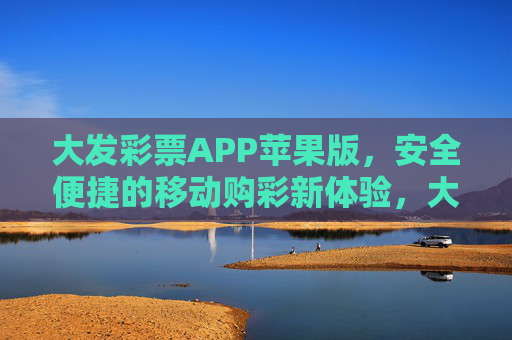 大发彩票APP苹果版,安全便捷的移动购彩新体验,大发彩票APP苹果版,安全便捷的移动购彩新体验 大发彩票APP苹果版,安全便捷的移动购彩新体验,大发彩票APP苹果版,安全便捷的移动购彩新体验