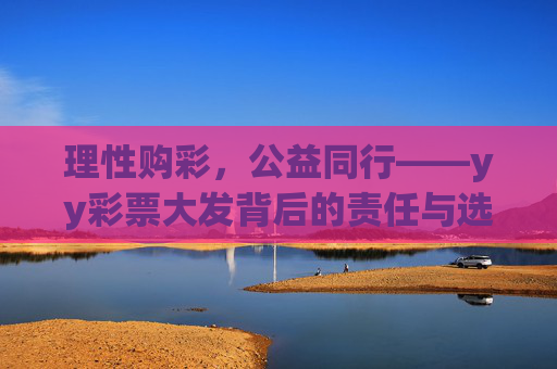 理性购彩,公益同行——yy彩票大发背后的责任与选择,理性购彩,公益同行,yy彩票的责任与选择 理性购彩,公益同行——yy彩票大发背后的责任与选择,理性购彩,公益同行,yy彩票的责任与选择
