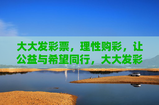 大大发彩票,理性购彩,让公益与希望同行,大大发彩票,理性购彩,公益与希望同行 大大发彩票,理性购彩,让公益与希望同行,大大发彩票,理性购彩,公益与希望同行