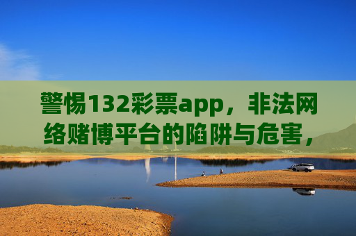 警惕132彩票app,非法网络赌博平台的陷阱与危害,警惕132彩票app,非法网络赌博平台的陷阱与危害 警惕132彩票app,非法网络赌博平台的陷阱与危害,警惕132彩票app,非法网络赌博平台的陷阱与危害