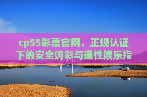 cp55彩票官网,正规认证下的安全购彩与理性娱乐指南,cp55彩票官网,正规认证下的安全购彩与理性娱乐指南 cp55彩票官网,正规认证下的安全购彩与理性娱乐指南,cp55彩票官网,正规认证下的安全购彩与理性娱乐指南