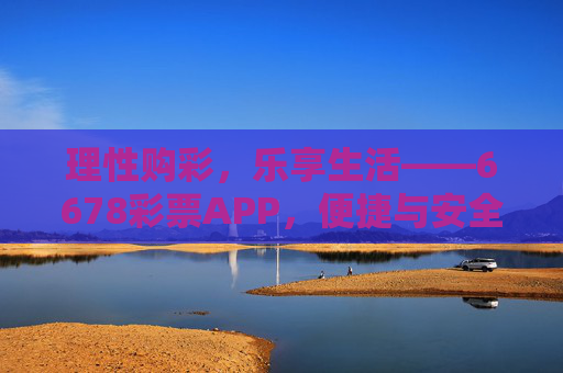 理性购彩,乐享生活——6678彩票APP,便捷与安全的购彩新选择,理性购彩乐享生活,6678彩票APP便捷安全新选择 理性购彩,乐享生活——6678彩票APP,便捷与安全的购彩新选择,理性购彩乐享生活,6678彩票APP便捷安全新选择