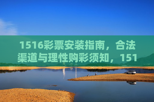 1516彩票安装指南,合法渠道与理性购彩须知,1516彩票安装指南,合法渠道与理性购彩须知 1516彩票安装指南,合法渠道与理性购彩须知,1516彩票安装指南,合法渠道与理性购彩须知