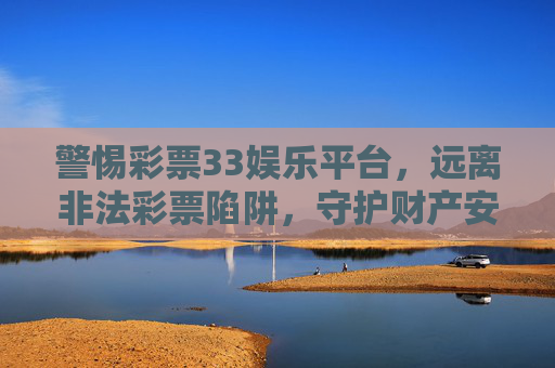 警惕彩票33娱乐平台,远离非法彩票陷阱,守护财产安全,警惕彩票33娱乐平台,远离非法彩票陷阱,守护财产安全 警惕彩票33娱乐平台,远离非法彩票陷阱,守护财产安全,警惕彩票33娱乐平台,远离非法彩票陷阱,守护财产安全