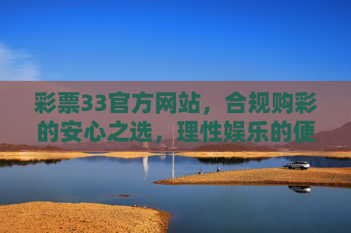 彩票33官方网站,合规购彩的安心之选,理性娱乐的便捷平台,彩票33官网,合规安心购彩,理性娱乐便捷 彩票33官方网站,合规购彩的安心之选,理性娱乐的便捷平台,彩票33官网,合规安心购彩,理性娱乐便捷