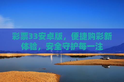 彩票33安卓版,便捷购彩新体验,安全守护每一注 彩票33安卓版,便捷购彩新体验,安全守护每一注