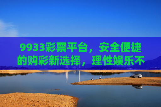 9933彩票平台,安全便捷的购彩新选择,理性娱乐不负所托,9933彩票平台,安全便捷的购彩新选择,理性娱乐不负所托 9933彩票平台,安全便捷的购彩新选择,理性娱乐不负所托,9933彩票平台,安全便捷的购彩新选择,理性娱乐不负所托