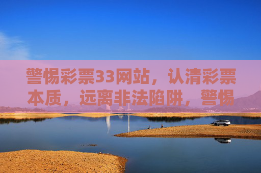 警惕彩票33网站,认清彩票本质,远离非法陷阱,警惕彩票33网站,认清彩票本质,远离非法陷阱 警惕彩票33网站,认清彩票本质,远离非法陷阱,警惕彩票33网站,认清彩票本质,远离非法陷阱