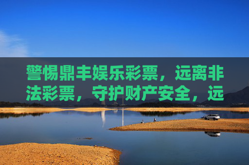 警惕鼎丰娱乐彩票,远离非法彩票,守护财产安全,远离非法鼎丰娱乐彩票,守护财产安全 警惕鼎丰娱乐彩票,远离非法彩票,守护财产安全,远离非法鼎丰娱乐彩票,守护财产安全