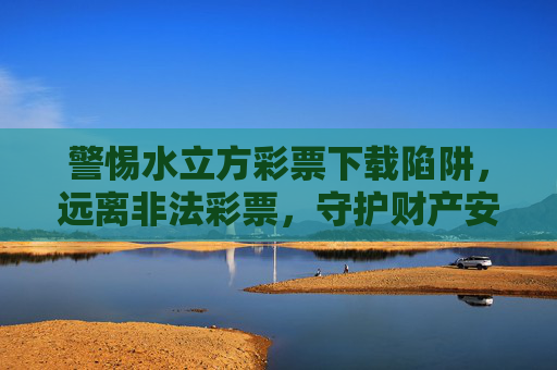 警惕水立方彩票下载陷阱,远离非法彩票,守护财产安全,警惕水立方彩票下载陷阱,守护财产安全 警惕水立方彩票下载陷阱,远离非法彩票,守护财产安全,警惕水立方彩票下载陷阱,守护财产安全