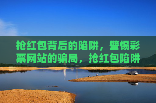 抢红包背后的陷阱,警惕彩票网站的骗局,抢红包陷阱,警惕彩票网站骗局 抢红包背后的陷阱,警惕彩票网站的骗局,抢红包陷阱,警惕彩票网站骗局