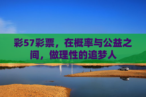 彩57彩票,在概率与公益之间,做理性的追梦人 彩57彩票,在概率与公益之间,做理性的追梦人