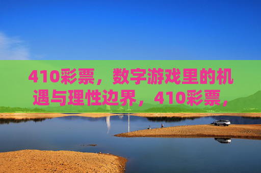 410彩票,数字游戏里的机遇与理性边界,410彩票,数字游戏的机遇与理性边界 410彩票,数字游戏里的机遇与理性边界,410彩票,数字游戏的机遇与理性边界