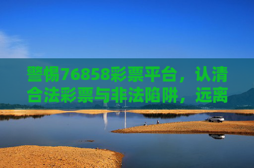 警惕76858彩票平台,认清合法彩票与非法陷阱,远离赌博风险,警惕76858彩票平台,认清合法彩票与非法陷阱,远离赌博风险 警惕76858彩票平台,认清合法彩票与非法陷阱,远离赌博风险,警惕76858彩票平台,认清合法彩票与非法陷阱,远离赌博风险