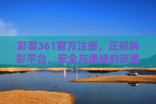彩票361官方注册,正规购彩平台,安全与便捷的双重保障,彩票361官方注册,正规购彩平台,安全便捷双重保障 彩票361官方注册,正规购彩平台,安全与便捷的双重保障,彩票361官方注册,正规购彩平台,安全便捷双重保障