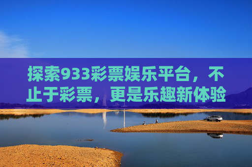 探索933彩票娱乐平台,不止于彩票,更是乐趣新体验,933彩票娱乐平台,不止彩票,乐趣新体验 探索933彩票娱乐平台,不止于彩票,更是乐趣新体验,933彩票娱乐平台,不止彩票,乐趣新体验
