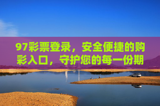 97彩票登录,安全便捷的购彩入口,守护您的每一份期待,97彩票登录,安全便捷的购彩入口,守护您的期待 97彩票登录,安全便捷的购彩入口,守护您的每一份期待,97彩票登录,安全便捷的购彩入口,守护您的期待