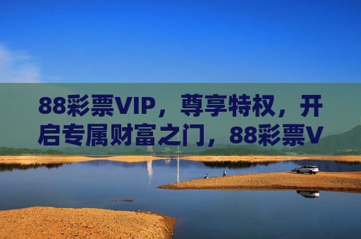 88彩票VIP,尊享特权,开启专属财富之门,88彩票VIP尊享专属财富之门 88彩票VIP,尊享特权,开启专属财富之门,88彩票VIP尊享专属财富之门