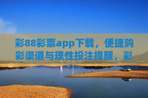 彩88彩票app下载,便捷购彩渠道与理性投注提醒,彩88彩票app,便捷购彩渠道与理性投注提醒 彩88彩票app下载,便捷购彩渠道与理性投注提醒,彩88彩票app,便捷购彩渠道与理性投注提醒