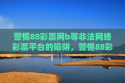 警惕88彩票网b等非法网络彩票平台的陷阱,警惕88彩票网b等非法网络彩票平台陷阱 警惕88彩票网b等非法网络彩票平台的陷阱,警惕88彩票网b等非法网络彩票平台陷阱