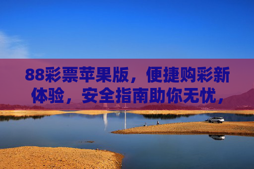88彩票苹果版,便捷购彩新体验,安全指南助你无忧,88彩票苹果版,便捷安全购彩新体验 88彩票苹果版,便捷购彩新体验,安全指南助你无忧,88彩票苹果版,便捷安全购彩新体验