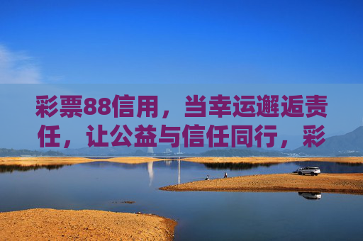 彩票88信用,当幸运邂逅责任,让公益与信任同行,彩票88信用,幸运责任邂逅,公益信任同行 彩票88信用,当幸运邂逅责任,让公益与信任同行,彩票88信用,幸运责任邂逅,公益信任同行