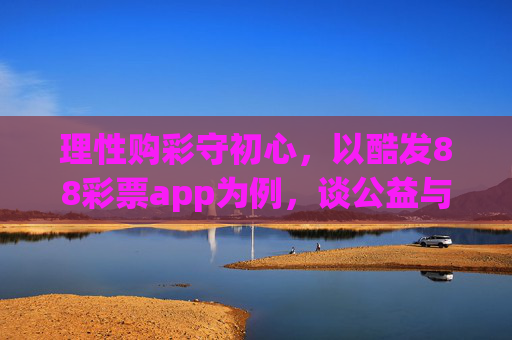 理性购彩守初心,以酷发88彩票app为例,谈公益与娱乐的平衡,理性购彩守初心,酷发88彩票app的公益与娱乐平衡之道 理性购彩守初心,以酷发88彩票app为例,谈公益与娱乐的平衡,理性购彩守初心,酷发88彩票app的公益与娱乐平衡之道