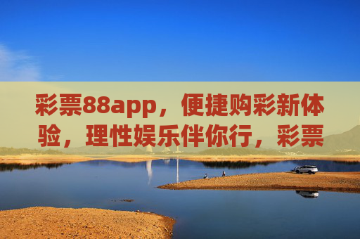 彩票88app,便捷购彩新体验,理性娱乐伴你行,彩票88app,便捷购彩新体验,理性娱乐伴你行 彩票88app,便捷购彩新体验,理性娱乐伴你行,彩票88app,便捷购彩新体验,理性娱乐伴你行