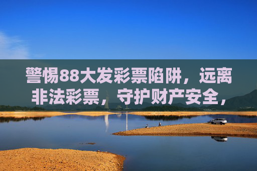 警惕88大发彩票陷阱,远离非法彩票,守护财产安全,警惕88大发彩票陷阱,守护财产安全 警惕88大发彩票陷阱,远离非法彩票,守护财产安全,警惕88大发彩票陷阱,守护财产安全
