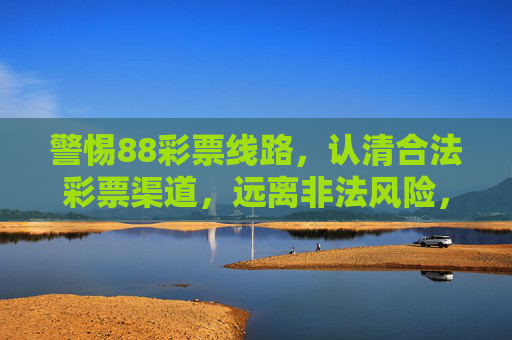 警惕88彩票线路,认清合法彩票渠道,远离非法风险,警惕88彩票线路,认清合法渠道,远离非法风险 警惕88彩票线路,认清合法彩票渠道,远离非法风险,警惕88彩票线路,认清合法渠道,远离非法风险