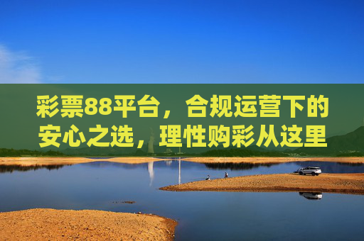 彩票88平台,合规运营下的安心之选,理性购彩从这里开始,彩票88平台,合规运营,理性购彩安心之选 彩票88平台,合规运营下的安心之选,理性购彩从这里开始,彩票88平台,合规运营,理性购彩安心之选