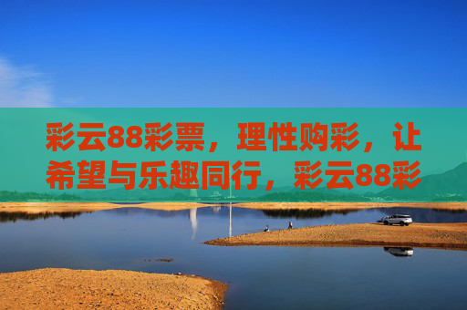 彩云88彩票,理性购彩,让希望与乐趣同行,彩云88彩票,理性购彩,希望与乐趣同行 彩云88彩票,理性购彩,让希望与乐趣同行,彩云88彩票,理性购彩,希望与乐趣同行