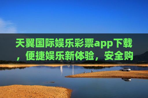天翼国际娱乐彩票app下载,便捷娱乐新体验,安全购彩有保障,天翼国际娱乐彩票app下载,便捷娱乐新体验,安全购彩有保障 天翼国际娱乐彩票app下载,便捷娱乐新体验,安全购彩有保障,天翼国际娱乐彩票app下载,便捷娱乐新体验,安全购彩有保障