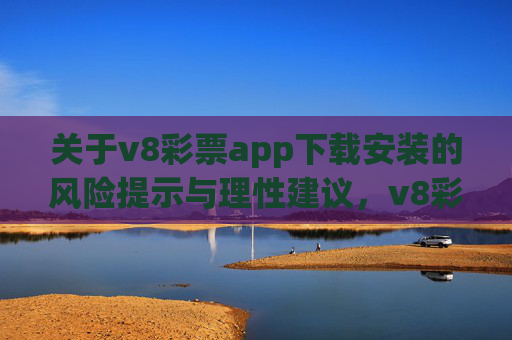 关于v8彩票app下载安装的风险提示与理性建议,v8彩票app下载安装风险提示与理性建议 关于v8彩票app下载安装的风险提示与理性建议,v8彩票app下载安装风险提示与理性建议