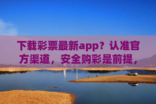 下载彩票最新app?认准官方渠道,安全购彩是前提,官方渠道下载彩票app 安全购彩是前提 下载彩票最新app?认准官方渠道,安全购彩是前提,官方渠道下载彩票app 安全购彩是前提