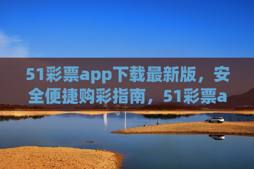 51彩票app下载最新版,安全便捷购彩指南,51彩票app最新版下载,安全便捷购彩指南 51彩票app下载最新版,安全便捷购彩指南,51彩票app最新版下载,安全便捷购彩指南