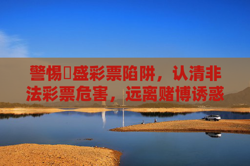 警惕棸盛彩票陷阱,认清非法彩票危害,远离赌博诱惑,警惕棸盛彩票陷阱,认清非法危害,远离赌博诱惑 警惕棸盛彩票陷阱,认清非法彩票危害,远离赌博诱惑,警惕棸盛彩票陷阱,认清非法危害,远离赌博诱惑
