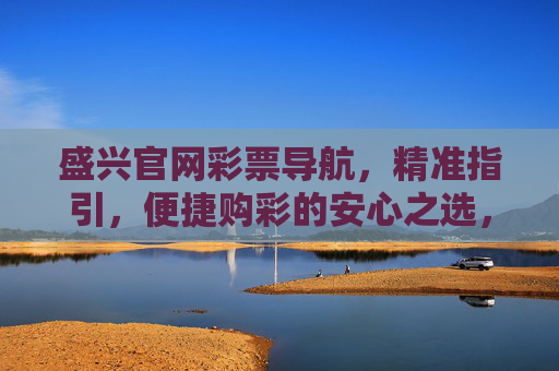 盛兴官网彩票导航,精准指引,便捷购彩的安心之选,盛兴官网彩票导航,精准便捷安心购彩之选 盛兴官网彩票导航,精准指引,便捷购彩的安心之选,盛兴官网彩票导航,精准便捷安心购彩之选