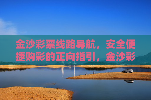 金沙彩票线路导航,安全便捷购彩的正向指引,金沙彩票线路导航,安全便捷购彩的正向指引 金沙彩票线路导航,安全便捷购彩的正向指引,金沙彩票线路导航,安全便捷购彩的正向指引
